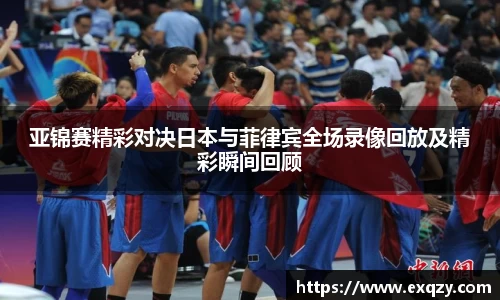 亚锦赛精彩对决日本与菲律宾全场录像回放及精彩瞬间回顾