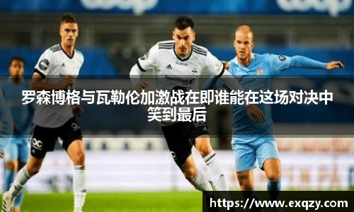 罗森博格与瓦勒伦加激战在即谁能在这场对决中笑到最后
