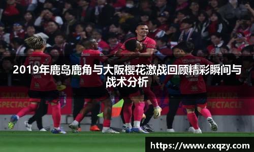 2019年鹿岛鹿角与大阪樱花激战回顾精彩瞬间与战术分析